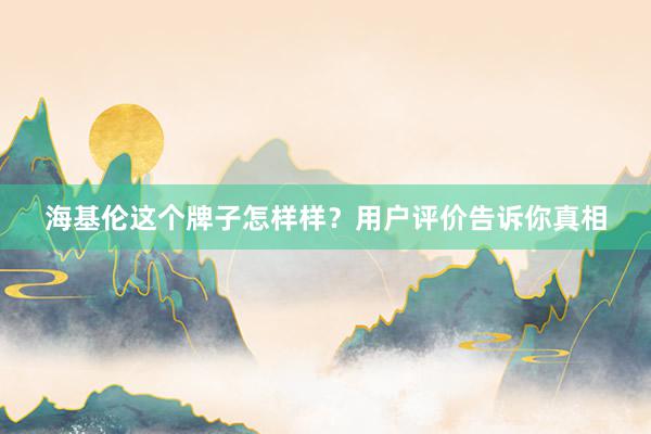 海基伦这个牌子怎样样？用户评价告诉你真相