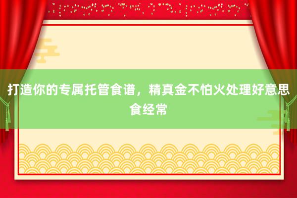 打造你的专属托管食谱，精真金不怕火处理好意思食经常