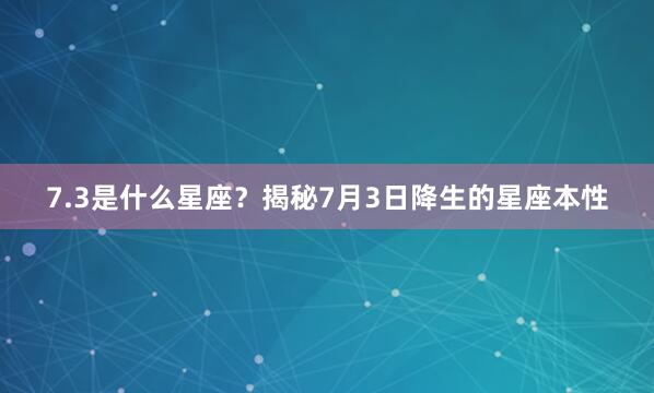 7.3是什么星座？揭秘7月3日降生的星座本性