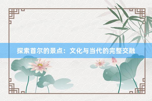 探索首尔的景点：文化与当代的完整交融