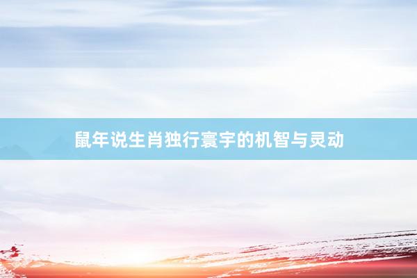 鼠年说生肖独行寰宇的机智与灵动