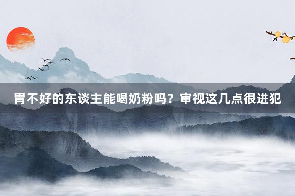 胃不好的东谈主能喝奶粉吗？审视这几点很进犯