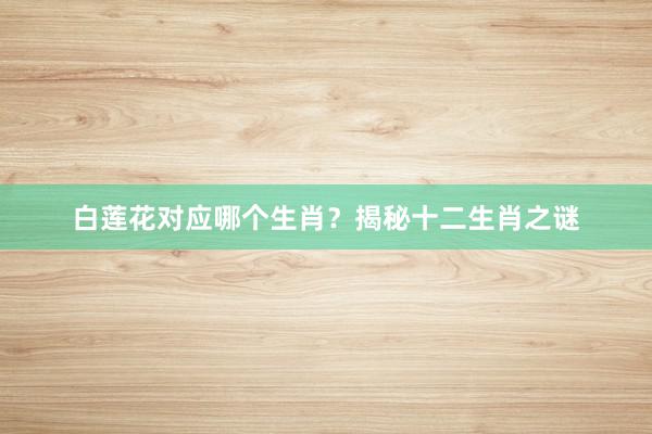 白莲花对应哪个生肖？揭秘十二生肖之谜