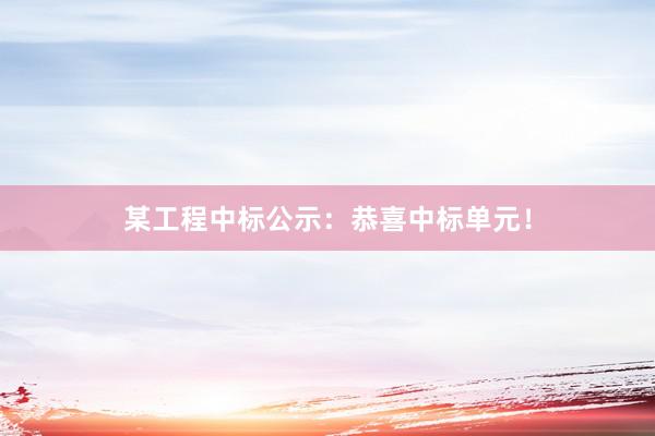 某工程中标公示：恭喜中标单元！