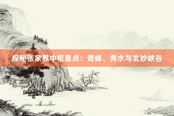 探秘张家界中枢景点：奇峰、秀水与玄妙峡谷