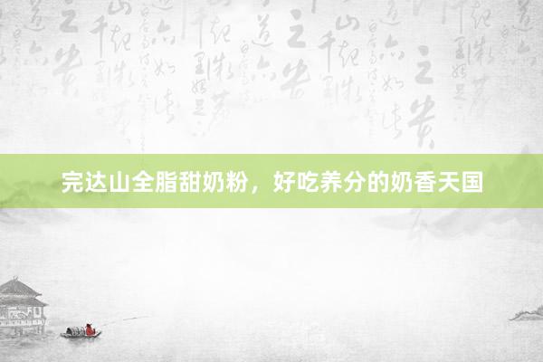 完达山全脂甜奶粉，好吃养分的奶香天国