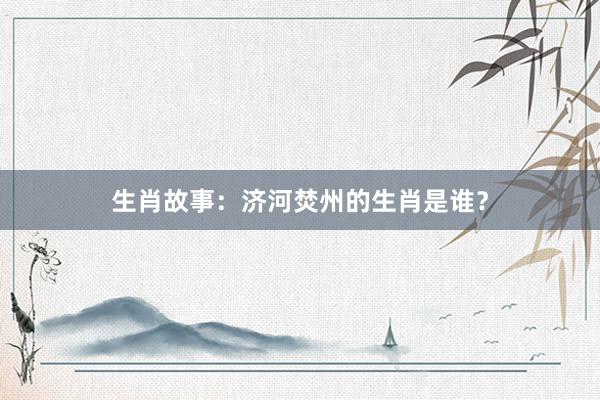 生肖故事：济河焚州的生肖是谁？